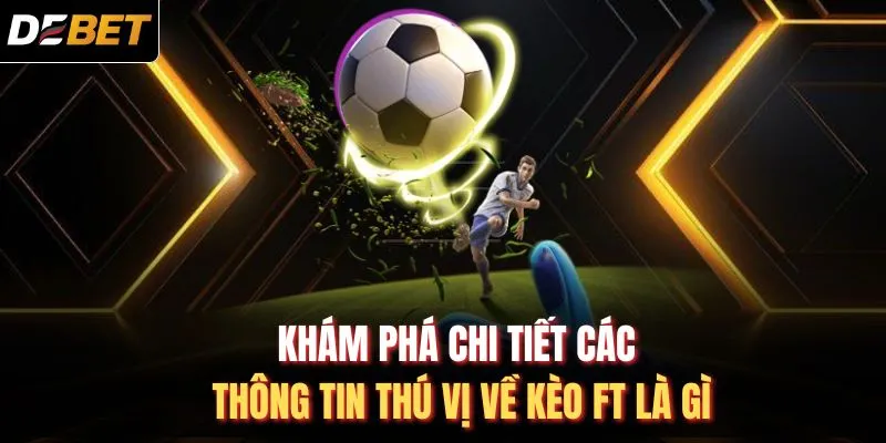 Khám phá chi tiết các thông tin thú vị về kèo FT là gì