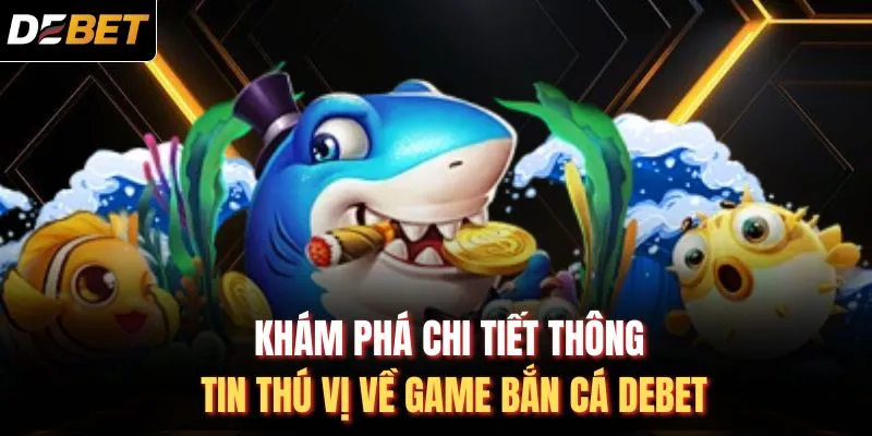Khám phá chi tiết thông tin thú vị về game bắn cá DEBET